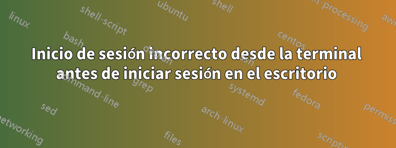 Inicio de sesión incorrecto desde la terminal antes de iniciar sesión en el escritorio