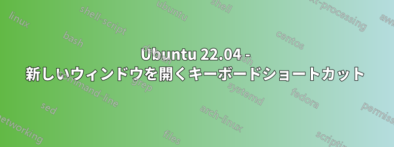 Ubuntu 22.04 - 新しいウィンドウを開くキーボードショートカット