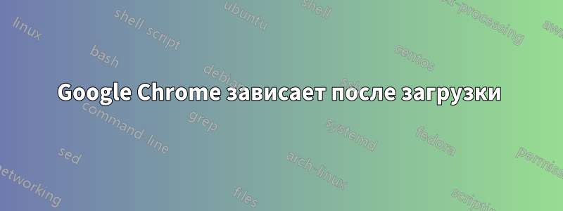 Google Chrome зависает после загрузки