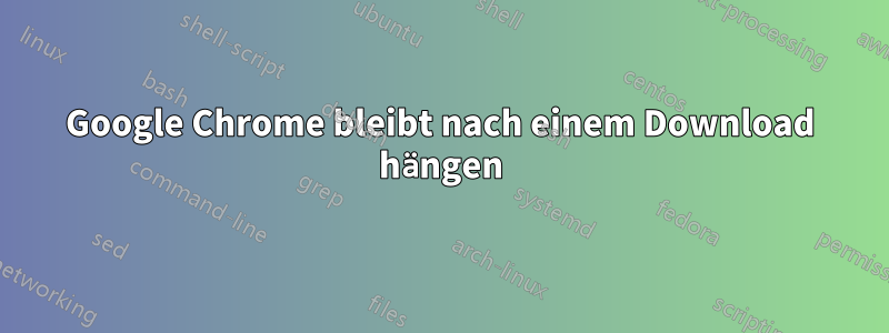 Google Chrome bleibt nach einem Download hängen