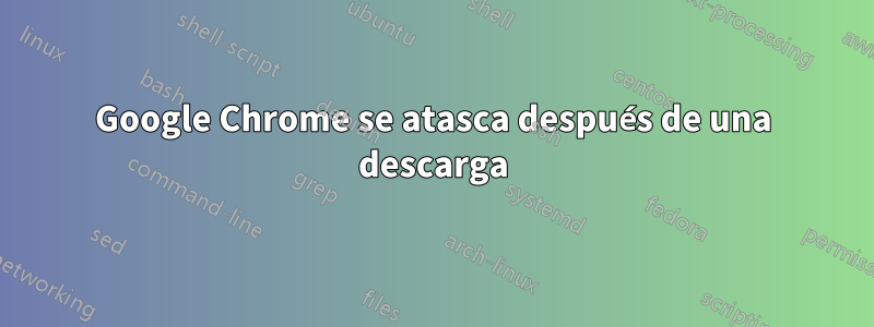 Google Chrome se atasca después de una descarga