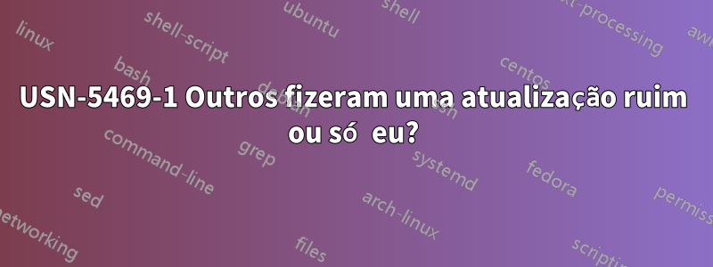 USN-5469-1 Outros fizeram uma atualização ruim ou só eu?