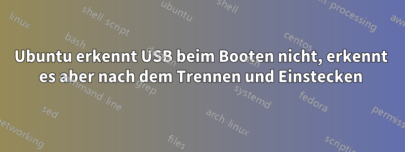 Ubuntu erkennt USB beim Booten nicht, erkennt es aber nach dem Trennen und Einstecken