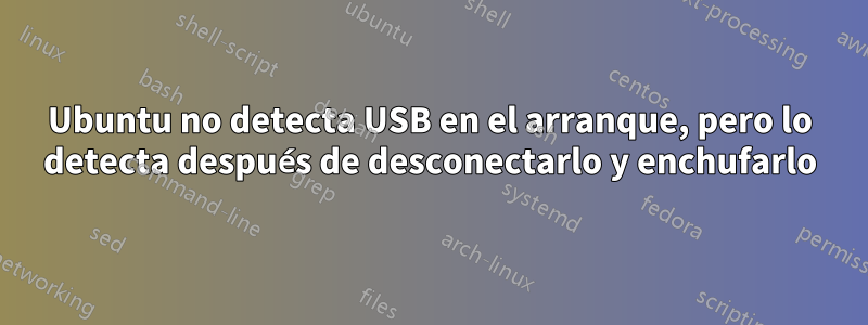 Ubuntu no detecta USB en el arranque, pero lo detecta después de desconectarlo y enchufarlo