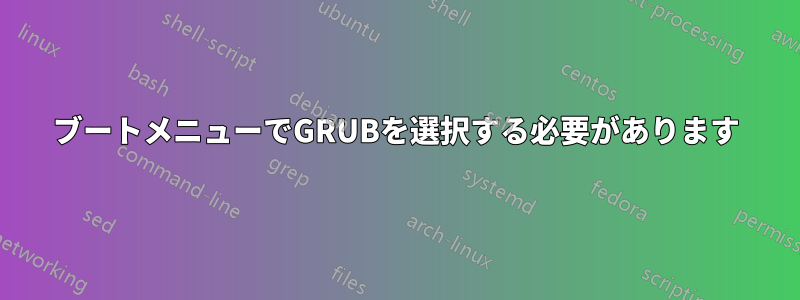 ブートメニューでGRUBを選択する必要があります