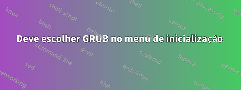 Deve escolher GRUB no menu de inicialização