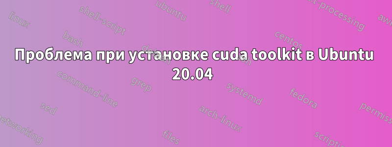 Проблема при установке cuda toolkit в Ubuntu 20.04 