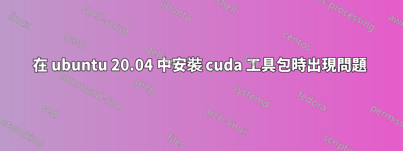 在 ubuntu 20.04 中安裝 cuda 工具包時出現問題