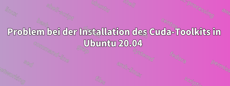 Problem bei der Installation des Cuda-Toolkits in Ubuntu 20.04 