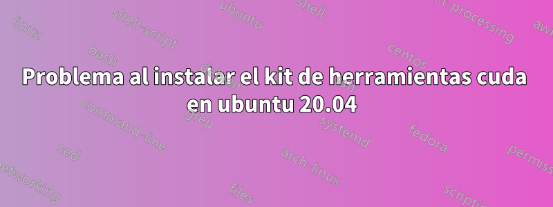 Problema al instalar el kit de herramientas cuda en ubuntu 20.04 