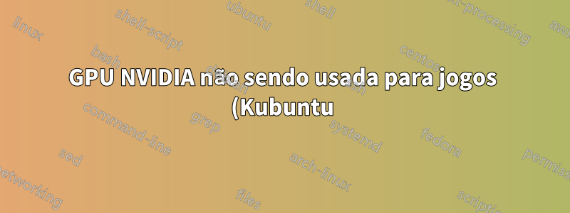 GPU NVIDIA não sendo usada para jogos (Kubuntu)