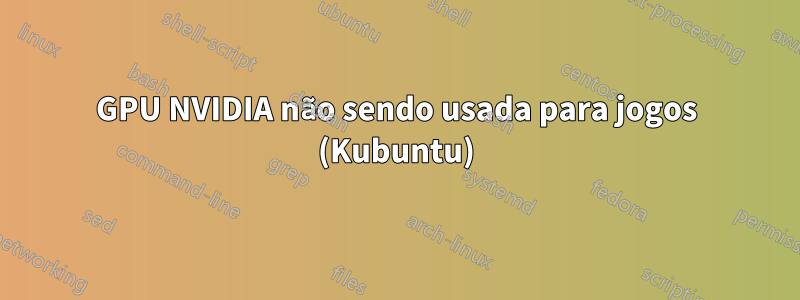 GPU NVIDIA não sendo usada para jogos (Kubuntu)