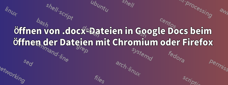 Öffnen von .docx-Dateien in Google Docs beim Öffnen der Dateien mit Chromium oder Firefox