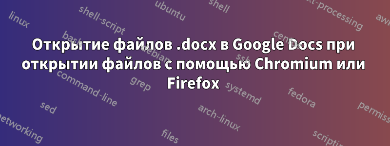 Открытие файлов .docx в Google Docs при открытии файлов с помощью Chromium или Firefox