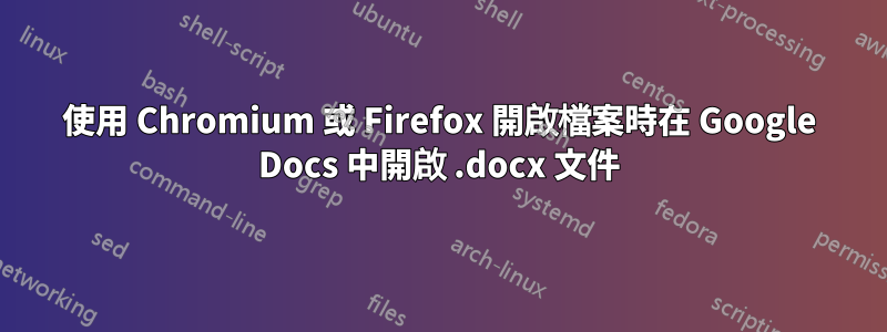 使用 Chromium 或 Firefox 開啟檔案時在 Google Docs 中開啟 .docx 文件