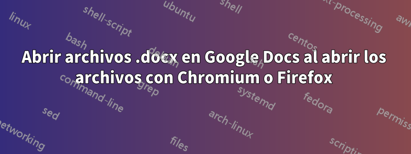 Abrir archivos .docx en Google Docs al abrir los archivos con Chromium o Firefox