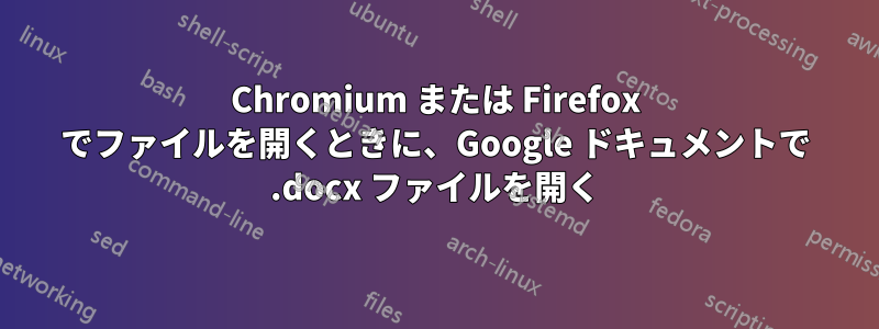 Chromium または Firefox でファイルを開くときに、Google ドキュメントで .docx ファイルを開く