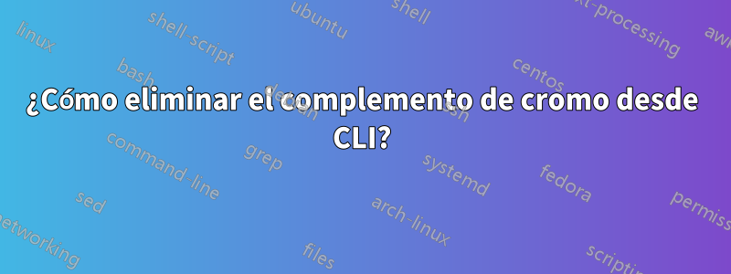 ¿Cómo eliminar el complemento de cromo desde CLI?