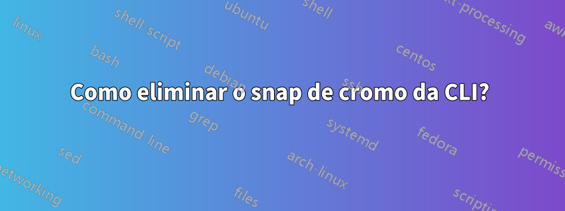 Como eliminar o snap de cromo da CLI?