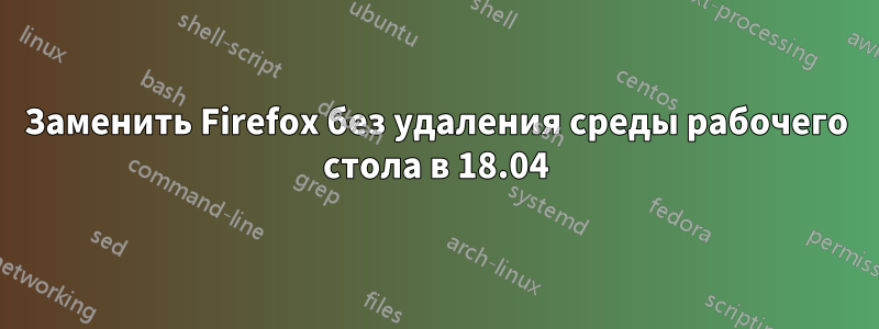 Заменить Firefox без удаления среды рабочего стола в 18.04