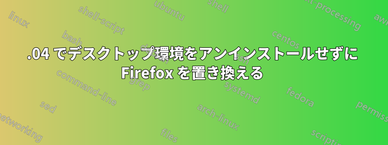 18.04 でデスクトップ環境をアンインストールせずに Firefox を置き換える