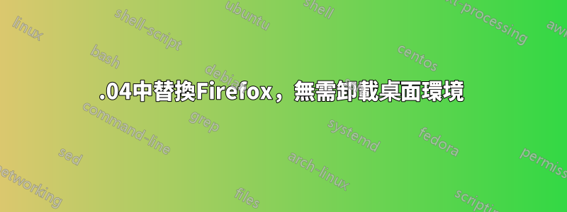 18.04中替換Firefox，無需卸載桌面環境