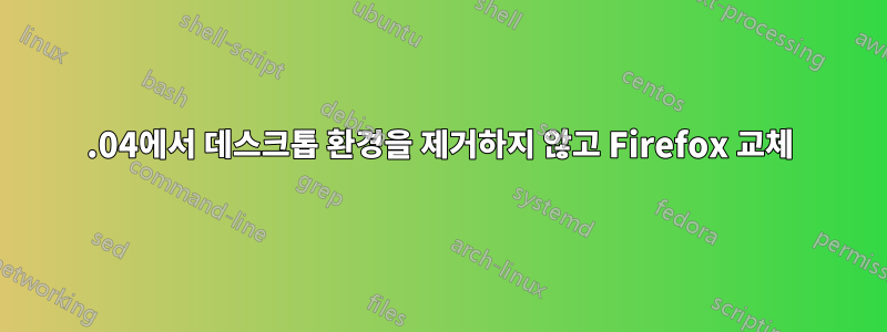 18.04에서 데스크톱 환경을 제거하지 않고 Firefox 교체