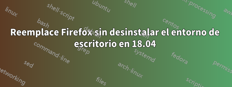 Reemplace Firefox sin desinstalar el entorno de escritorio en 18.04