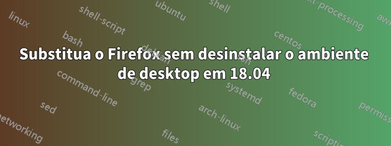 Substitua o Firefox sem desinstalar o ambiente de desktop em 18.04