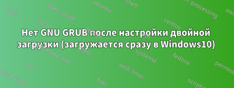 Нет GNU GRUB после настройки двойной загрузки (загружается сразу в Windows10)