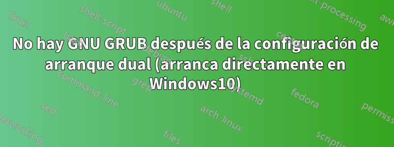 No hay GNU GRUB después de la configuración de arranque dual (arranca directamente en Windows10)