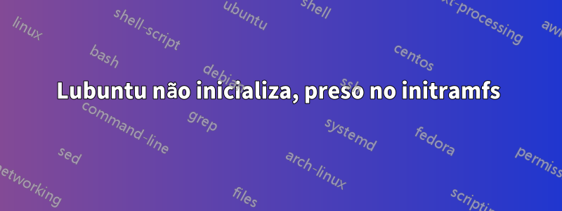 Lubuntu não inicializa, preso no initramfs