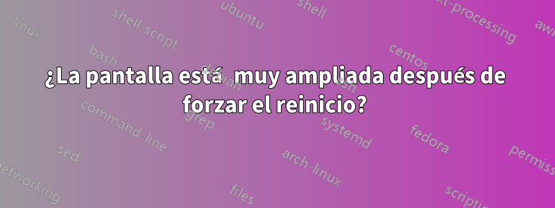 ¿La pantalla está muy ampliada después de forzar el reinicio?