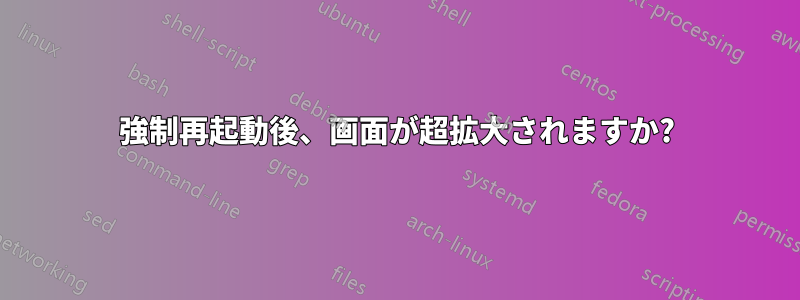 強制再起動後、画面が超拡大されますか?