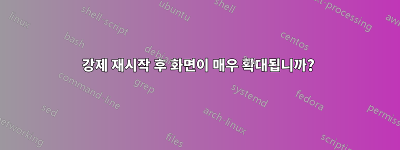 강제 재시작 후 화면이 매우 확대됩니까?