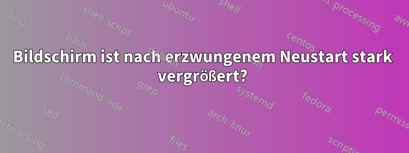 Bildschirm ist nach erzwungenem Neustart stark vergrößert?