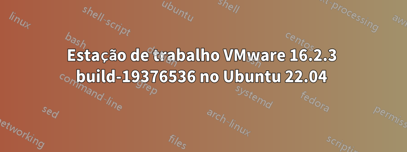 Estação de trabalho VMware 16.2.3 build-19376536 no Ubuntu 22.04