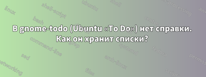 В gnome-todo (Ubuntu «To Do») нет справки. Как он хранит списки?