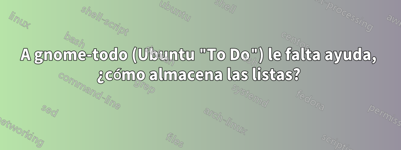 A gnome-todo (Ubuntu "To Do") le falta ayuda, ¿cómo almacena las listas?