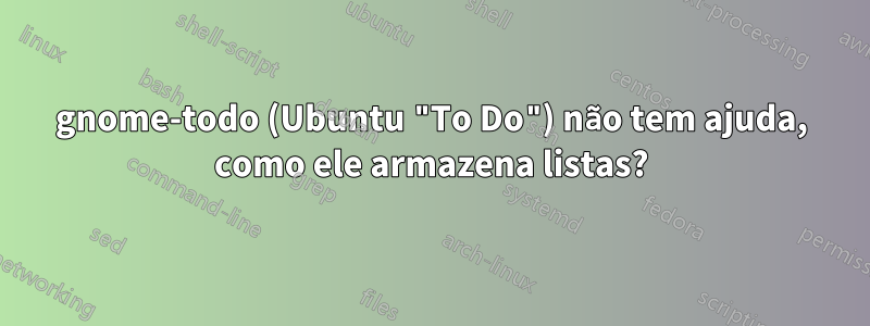 gnome-todo (Ubuntu "To Do") não tem ajuda, como ele armazena listas?