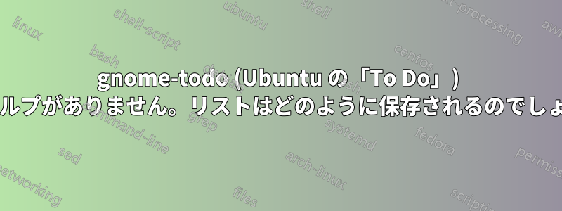 gnome-todo (Ubuntu の「To Do」) にはヘルプがありません。リストはどのように保存されるのでしょうか?