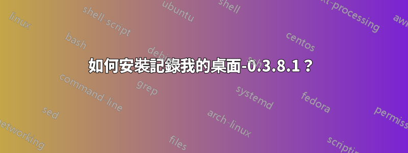 如何安裝記錄我的桌面-0.3.8.1？