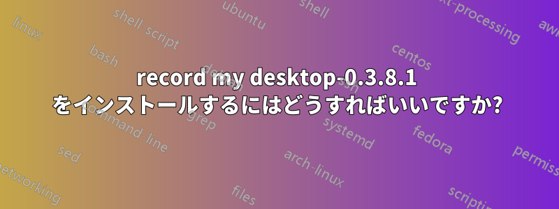 record my desktop-0.3.8.1 をインストールするにはどうすればいいですか?