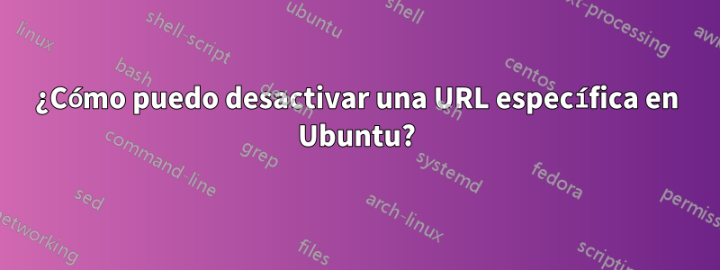 ¿Cómo puedo desactivar una URL específica en Ubuntu?