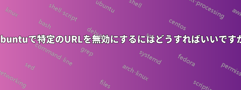 Ubuntuで特定のURLを無効にするにはどうすればいいですか