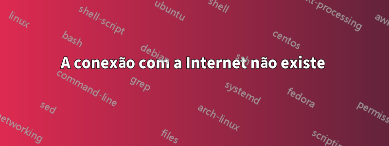 A conexão com a Internet não existe