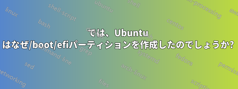 では、Ubuntu はなぜ/boot/efiパーティションを作成したのでしょうか?