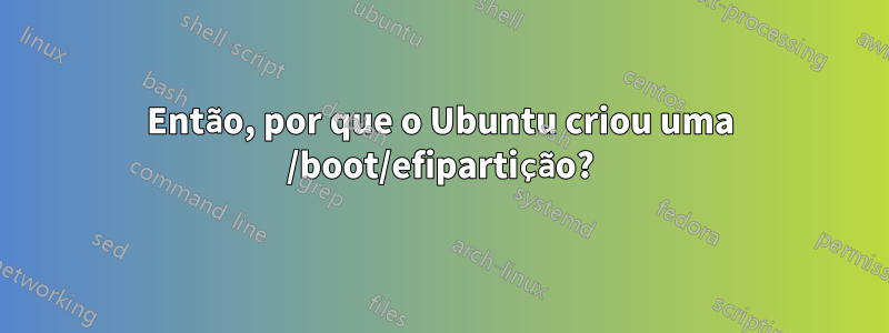 Então, por que o Ubuntu criou uma /boot/efipartição?