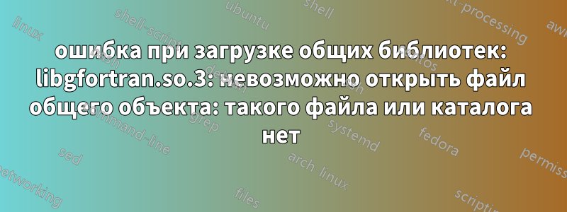 ошибка при загрузке общих библиотек: libgfortran.so.3: невозможно открыть файл общего объекта: такого файла или каталога нет