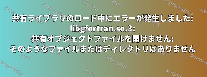 共有ライブラリのロード中にエラーが発生しました: libgfortran.so.3: 共有オブジェクトファイルを開けません: そのようなファイルまたはディレクトリはありません